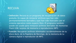 RECUVA
• Definición: Recuva es un programa de recuperación de datos
gratuito. Es capaz de restaurar archivos que han sido
...