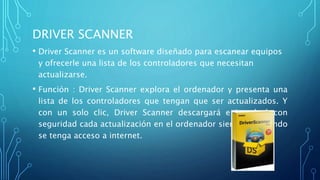 DRIVER SCANNER
• Driver Scanner es un software diseñado para escanear equipos
y ofrecerle una lista de los controladores q...