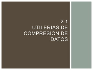 2.1
UTILERIAS DE
COMPRESION DE
DATOS
 