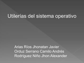 Utilerías del sistema operativo
Arias Ríos Jhonatan Javier
Orduz Serrano Camilo Andrés
Rodríguez Niño Jhon Alexander
 