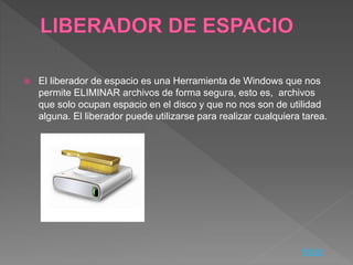  El liberador de espacio es una Herramienta de Windows que nos
permite ELIMINAR archivos de forma segura, esto es, archivos
que solo ocupan espacio en el disco y que no nos son de utilidad
alguna. El liberador puede utilizarse para realizar cualquiera tarea.
Inicio
 
