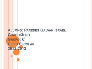 ALUMNO: PAREDES GALVAN ISRAEL
GRADO:3ERO
GRUPO: C
CICLO ESCOLAR
2012-2013
 