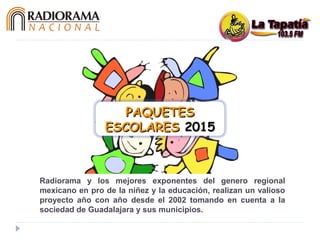 Radiorama y los mejores exponentes del genero regional
mexicano en pro de la niñez y la educación, realizan un valioso
proyecto año con año desde el 2002 tomando en cuenta a la
sociedad de Guadalajara y sus municipios.
PAQUETESPAQUETES
ESCOLARESESCOLARES 20152015
 