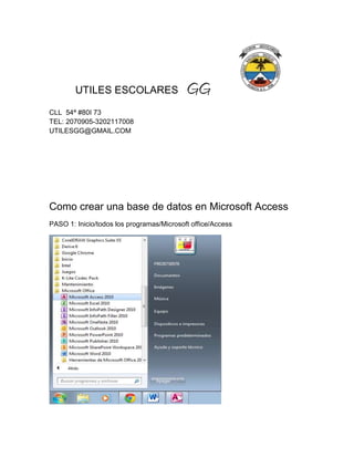 UTILES ESCOLARES GG
CLL 54ª #80I 73
TEL: 2070905-3202117008
UTILESGG@GMAIL.COM
Como crear una base de datos en Microsoft Access
PASO 1: Inicio/todos los programas/Microsoft office/Access
 