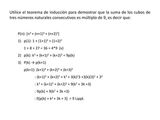 Utilice el teorema de inducción para demostrar que la suma de los cubos de
tres números naturales consecutivos es múltiplo de 9, es decir que:
P(n): [n3 + (n+1)3 + (n+2)3]
1) p(1): 1 + (1+1)3 + (1+2)3
1 + 8 + 27 = 36 = 4*9 (v)
2) p(k): k3 + (k+1)3 + (k+2)3 = 9p(k)
3) P(k) → p(k+1)
p(k+1): (k+1)3 + (k+2)3 + (k+3)3
: (k+1)3 + (k+2)3 + k3 + 3(k)23 +3(k)(3)2 + 32
: k3 + (k+1)3 + (k+2)3 + 9(k2 + 3k +3)
: 9p(k) + 9(k2 + 3k +3)
: 9[p(k) + k2 + 3k + 3] ÷ 9 Lqqd.
 