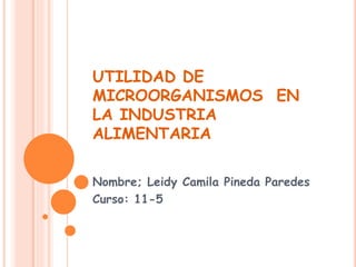 UTILIDAD DE
MICROORGANISMOS EN
LA INDUSTRIA
ALIMENTARIA
Nombre; Leidy Camila Pineda Paredes
Curso: 11-5
 