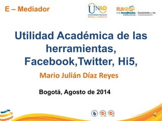 E – Mediador
Utilidad Académica de las
herramientas,
Facebook,Twitter, Hi5,
Mario Julián Díaz Reyes
Bogotá, Agosto de 2014
 