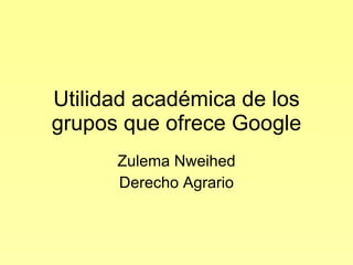 Utilidad académica de los grupos que ofrece Google Zulema Nweihed Derecho Agrario 