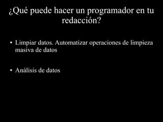 ¿Qué puede hacer un programador en tu
redacción?
● Limpiar datos. Automatizar operaciones de limpieza
masiva de datos
● Análisis de datos
 
