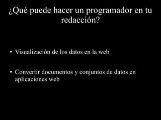 ¿Qué puede hacer un programador en tu
redacción?
● Visualización de los datos en la web
● Convertir documentos y conjuntos de datos en
aplicaciones web
 