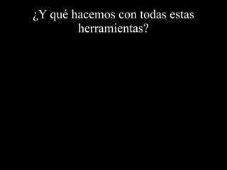 ¿Y qué hacemos con todas estas
herramientas?
 