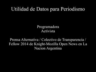 Utilidad de Datos para Periodismo
Programadora
Activista
Prensa Alternativa / Colectivo de Transparencia /
Fellow 2014 de Knight-Mozilla Open News en La
Nacion Argentina
 