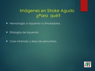 Imágenes en Stroke Agudo
¿Para qué?
 Hemorragia vs Isquemia vs Simuladores.
 Etiologías de Isquemia.
 Core infartado y área de penumbra.
 