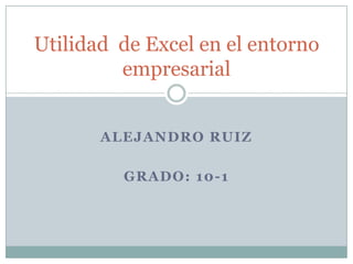 ALEJANDRO RUIZ
GRADO: 10-1
Utilidad de Excel en el entorno
empresarial
 