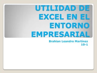 UTILIDAD DE
EXCEL EN EL
ENTORNO
EMPRESARIAL
Brahian Leandro Martínez
10-1
 