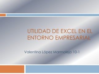 UTILIDAD DE EXCEL EN EL
ENTORNO EMPRESARIAL
Valentina López Marmolejo 10-1
 