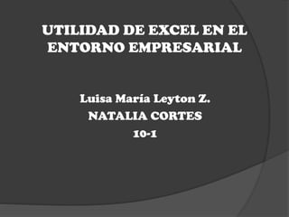 UTILIDAD DE EXCEL EN EL
ENTORNO EMPRESARIAL

Luisa María Leyton Z.
NATALIA CORTES
10-1

 