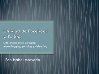 Diferencias entre blogging,
microblogging, pic blog y videoblog
Por: Isabel Acevedo
 