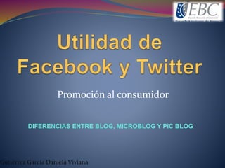 Promoción al consumidor
DIFERENCIAS ENTRE BLOG, MICROBLOG Y PIC BLOG
Gutiérrez García Daniela Viviana
 