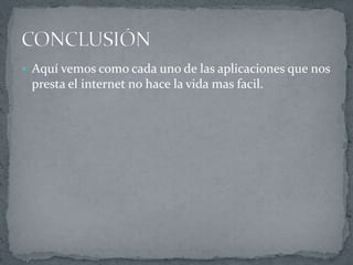  Aquí vemos como cada uno de las aplicaciones que nos
presta el internet no hace la vida mas facil.
 