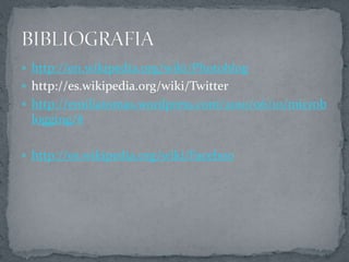  http://en.wikipedia.org/wiki/Photoblog
 http://es.wikipedia.org/wiki/Twitter
 http://emiliatomas.wordpress.com/2010/06/10/microb
logging/#
 http://es.wikipedia.org/wiki/Faceboo
 