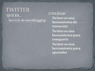 QUE ES…
 Servicio de micoblogging
 Twitter es una
herramienta de
retención
 Twitter es una
herramienta para
compartir
 Twitter es una
herramienta para
aprender
UTILIDAD
 