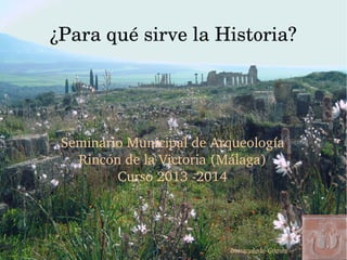 ¿Para qué sirve la Historia?
Seminario Municipal de Arqueología
Rincón de la Victoria (Málaga)
Curso 2013 ­2014
Inmaculada Gómez
 