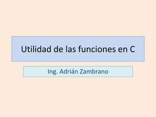 Utilidad de las funciones en C Ing. Adrián Zambrano 