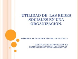 UTILIDAD DE LAS REDES
SOCIALES EN UNA
ORGANIZACIÓN.
XIOMARA ALEXANDRA RODRIGUEZ GARCIA
GESTION ESTRATEGICA DE LA
COMUNICACIÓN ORGANIZACIONAL
 