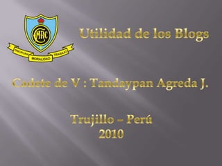 Utilidad de los Blogs Cadete de V : Tandaypan Agreda J. Trujillo – Perú 2010 
