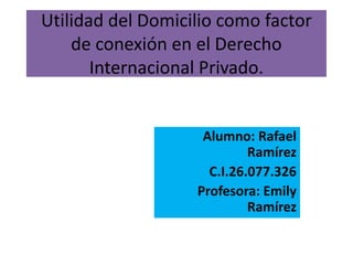 Utilidad del Domicilio como factor
de conexión en el Derecho
Internacional Privado.
Alumno: Rafael
Ramírez
C.I.26.077.326
Profesora: Emily
Ramírez
 