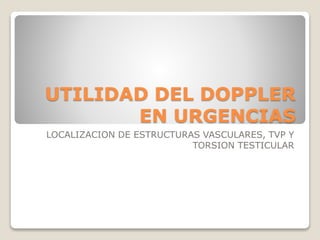 UTILIDAD DEL DOPPLER
EN URGENCIAS
LOCALIZACION DE ESTRUCTURAS VASCULARES, TVP Y
TORSION TESTICULAR
 