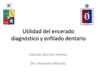 Utilidad del encerado
diagnóstico y enfilado dentario
Eduardo Sánchez Jiménez
Dra. Macarena Miranda
 