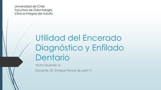 Utilidad del Encerado
Diagnóstico y Enfilado
Dentario
Víctor Guzmán A.
Docente: Dr. Enrique Ponce de León Y.
Universidad de Chile
Facultad de Odontología
Clínica Integral del Adulto
 