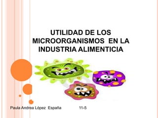 UTILIDAD DE LOS
MICROORGANISMOS EN LA
INDUSTRIA ALIMENTICIA
Paula Andrea López España 11-5
 