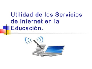 Utilidad de los Servicios
de Internet en la
Educación.
 