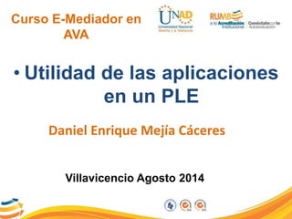 Curso E-Mediador en 
AVA 
• Utilidad de las aplicaciones 
en un PLE 
Daniel Enrique Mejía Cáceres 
Villavicencio Agosto 2014 
 