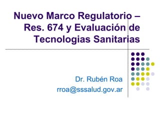 Nuevo Marco Regulatorio –
  Res. 674 y Evaluación de
    Tecnologias Sanitarias


             Dr. Rubén Roa
        rroa@sssalud.gov.ar
 