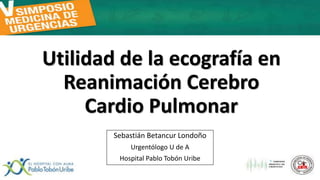 Utilidad de la ecografía en
Reanimación Cerebro
Cardio Pulmonar
Sebastián Betancur Londoño
Urgentólogo U de A
Hospital Pablo Tobón Uribe
 