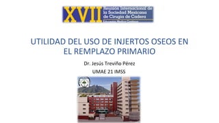 UTILIDAD DEL USO DE INJERTOS OSEOS EN
EL REMPLAZO PRIMARIO
Dr. Jesús Treviño Pérez
UMAE 21 IMSS
 