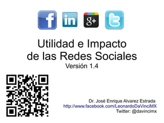 Utilidad e Impacto
de las Redes Sociales
Versión 1.3
Dr. José Enrique Alvarez Estrada
http://www.facebook.com/LeonardoDaVinciMX
http://twitter.com/DaVinciMX
 