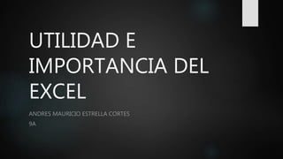UTILIDAD E
IMPORTANCIA DEL
EXCEL
ANDRES MAURICIO ESTRELLA CORTES
9A
 