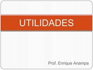 Prof. Enrique Anampa
UTILIDADES
 