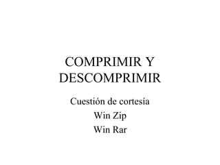 COMPRIMIR Y
DESCOMPRIMIR
Cuestión de cortesía
Win Zip
Win Rar
 