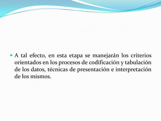  A tal efecto, en esta etapa se manejarán los criterios
 orientados en los procesos de codificación y tabulación
 de los datos, técnicas de presentación e interpretación
 de los mismos.
 