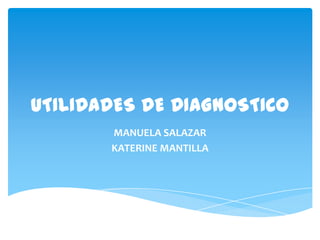 UTILIDADES DE DIAGNOSTICO
MANUELA SALAZAR
KATERINE MANTILLA
 