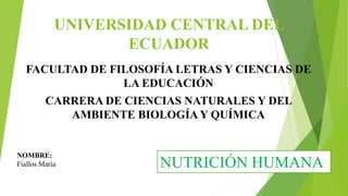 UNIVERSIDAD CENTRAL DEL
ECUADOR
FACULTAD DE FILOSOFÍA LETRAS Y CIENCIAS DE
LA EDUCACIÓN
CARRERA DE CIENCIAS NATURALES Y DEL
AMBIENTE BIOLOGÍA Y QUÍMICA
NOMBRE:
Fiallos María NUTRICIÓN HUMANA
 