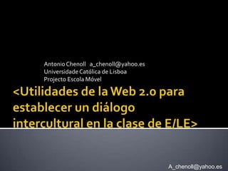 Antonio Chenoll a_chenoll@yahoo.es
Universidade Católica de Lisboa
Projecto Escola Móvel




                                     A_chenoll@yahoo.es
 