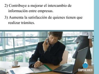 2) Contribuye a mejorar el intercambio de
información entre empresas.
3) Aumenta la satisfacción de quienes tienen que
realizar trámites.
 