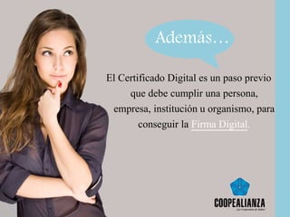 Además…
El Certificado Digital es un paso previo
que debe cumplir una persona,
empresa, institución u organismo, para
conseguir la Firma Digital.
 